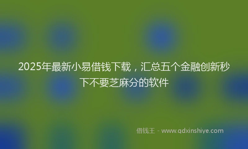 2025年最新小易借钱下载，汇总五个金融创新秒下不要芝麻分的软件
