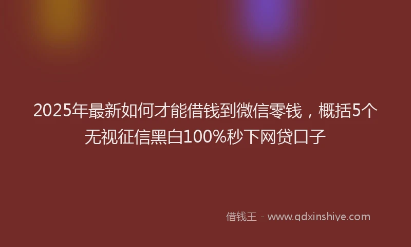 2025年最新如何才能借钱到微信零钱，概括5个无视征信黑白100%秒下网贷口子