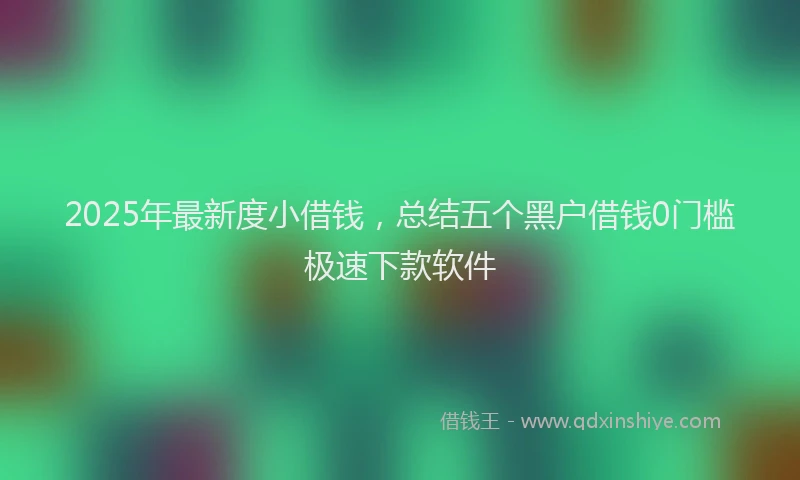 2025年最新度小借钱，总结五个黑户借钱0门槛极速下款软件