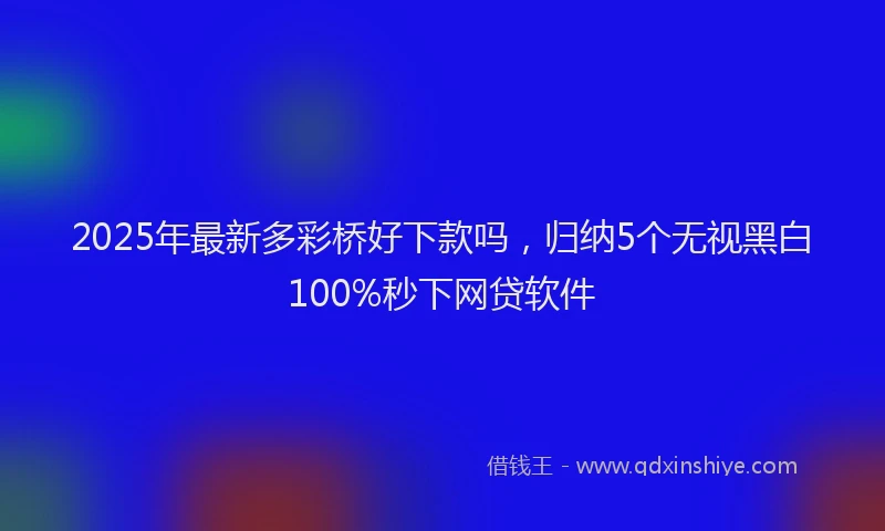 2025年最新多彩桥好下款吗，归纳5个无视黑白100%秒下网贷软件