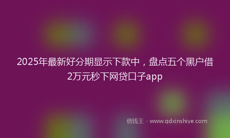 2025年最新好分期显示下款中，盘点五个黑户借2万元秒下网贷口子app