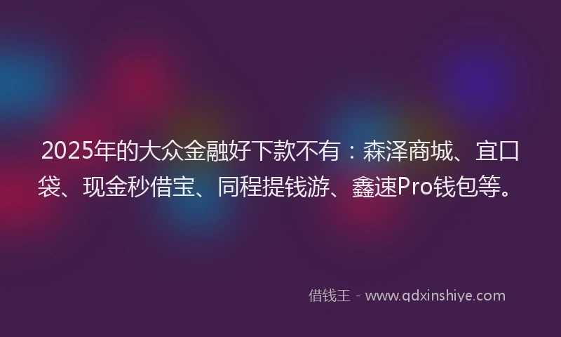 2025年的大众金融好下款不有：森泽商城、宜口袋、现金秒借宝、同程提钱游、鑫速Pro钱包等。