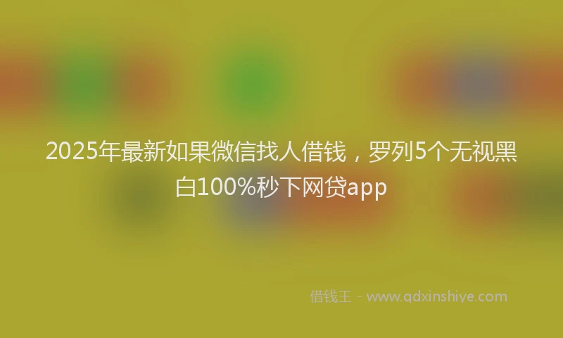 2025年最新如果微信找人借钱，罗列5个无视黑白100%秒下网贷app