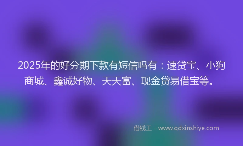 2025年的好分期下款有短信吗有：速贷宝、小狗商城、鑫诚好物、天天富、现金贷易借宝等。