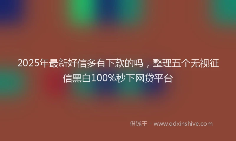 2025年最新好信多有下款的吗，整理五个无视征信黑白100%秒下网贷平台