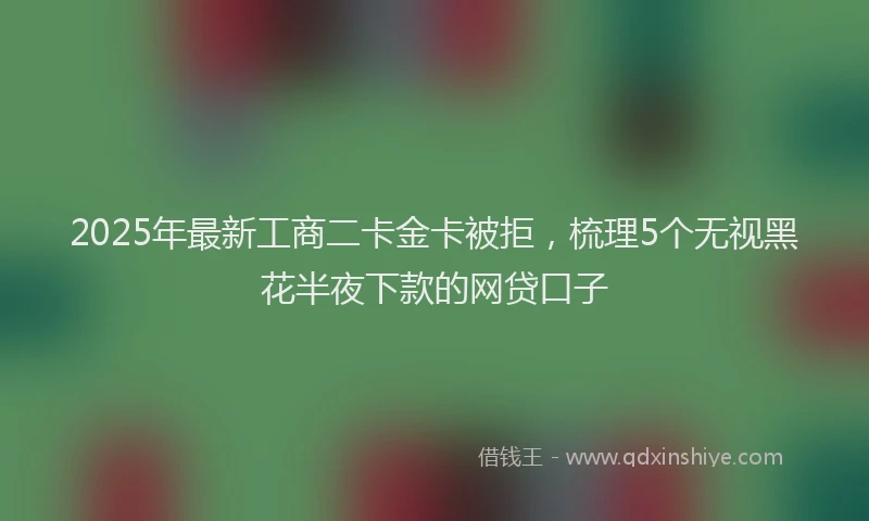 2025年最新工商二卡金卡被拒，梳理5个无视黑花半夜下款的网贷口子
