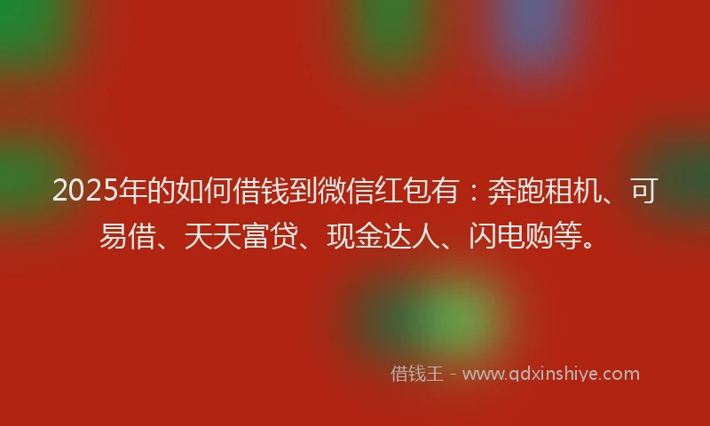 2025年的如何借钱到微信红包有：奔跑租机、可易借、天天富贷、现金达人、闪电购等。