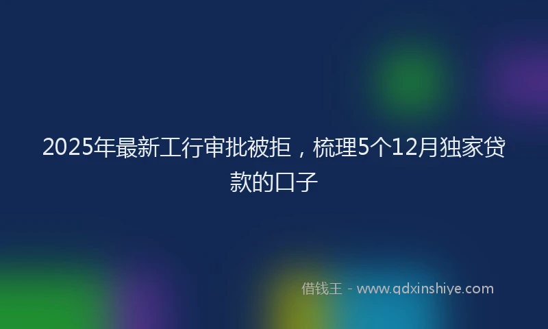 2025年最新工行审批被拒，梳理5个12月独家贷款的口子