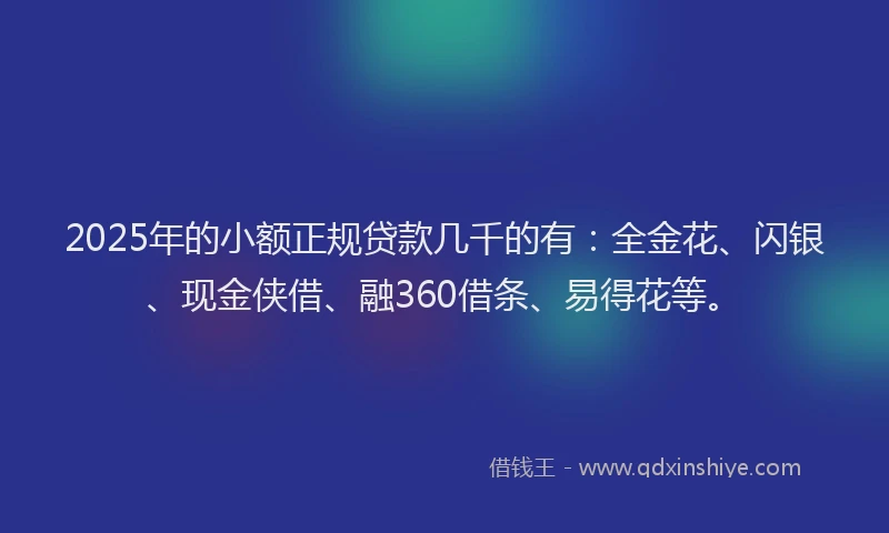 2025年的小额正规贷款几千的有：全金花、闪银、现金侠借、融360借条、易得花等。