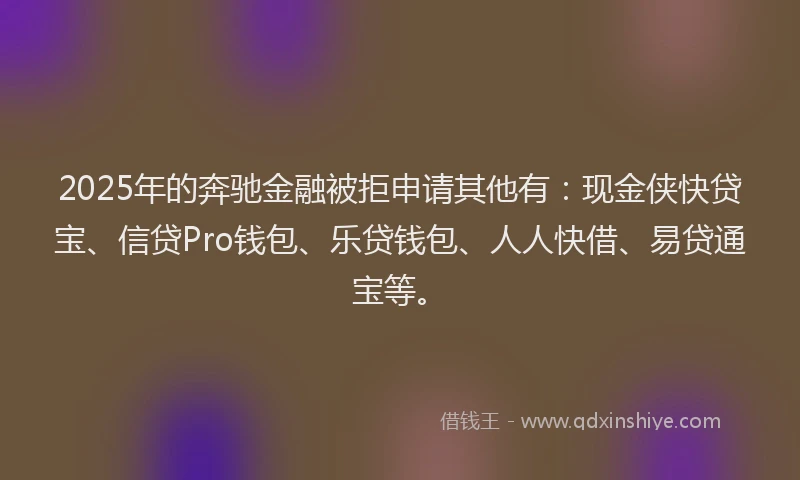 2025年的奔驰金融被拒申请其他有：现金侠快贷宝、信贷Pro钱包、乐贷钱包、人人快借、易贷通宝等。