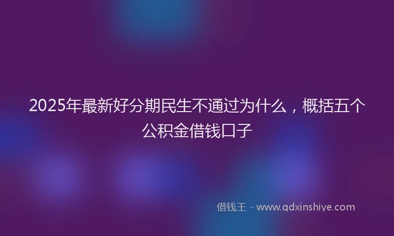 2025年最新好分期民生不通过为什么，概括五个公积金借钱口子