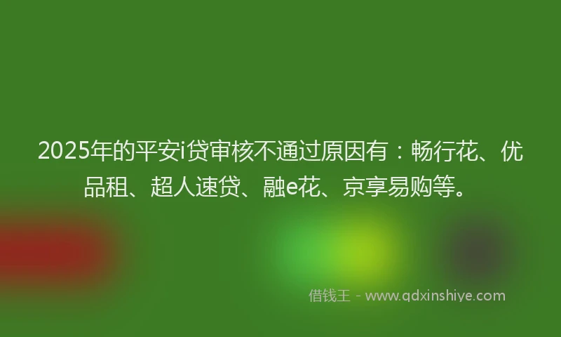 2025年的平安i贷审核不通过原因有：畅行花、优品租、超人速贷、融e花、京享易购等。