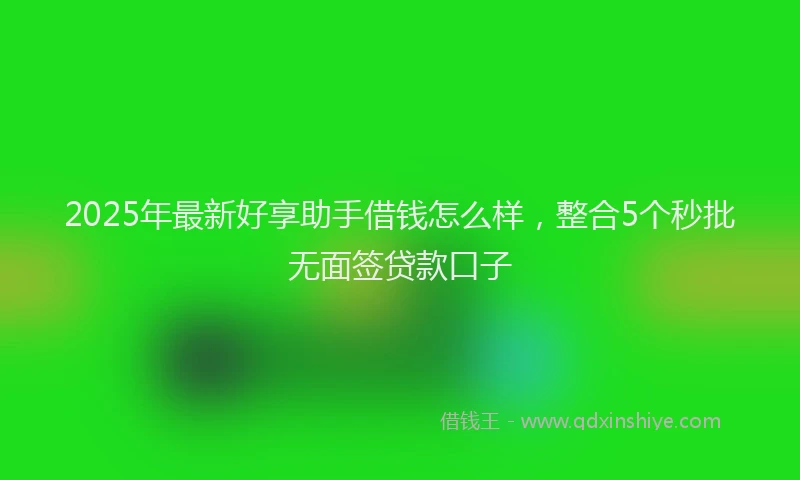 2025年最新好享助手借钱怎么样，整合5个秒批无面签贷款口子