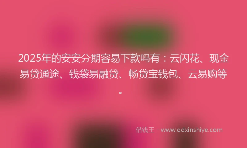 2025年的安安分期容易下款吗有：云闪花、现金易贷通途、钱袋易融贷、畅贷宝钱包、云易购等。