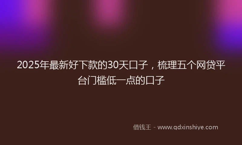 2025年最新好下款的30天口子，梳理五个网贷平台门槛低一点的口子