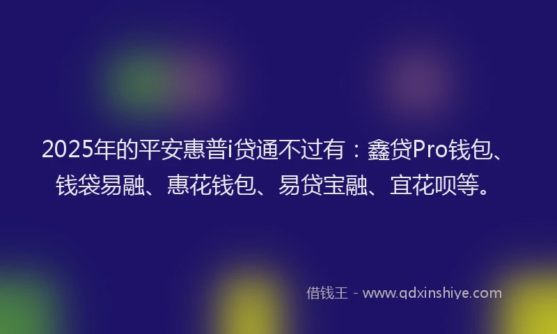 2025年的平安惠普i贷通不过有：鑫贷Pro钱包、钱袋易融、惠花钱包、易贷宝融、宜花呗等。