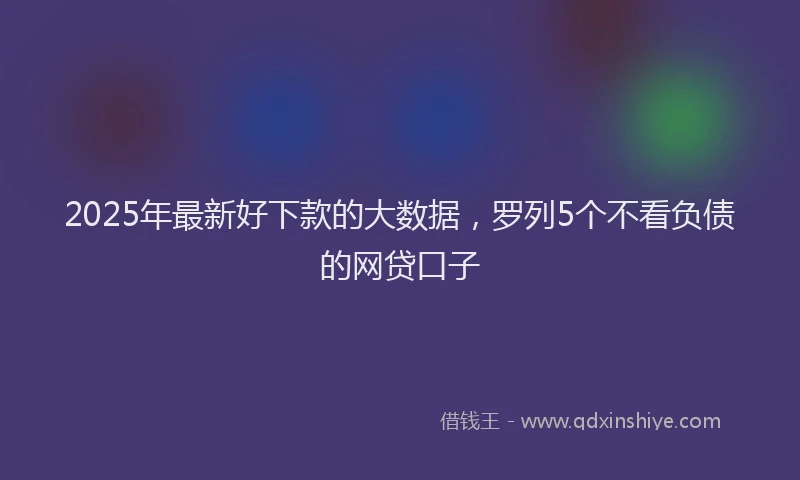 2025年最新好下款的大数据，罗列5个不看负债的网贷口子
