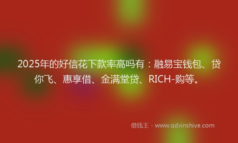 2025年的好信花下款率高吗有：融易宝钱包、贷你飞、惠享借、金满堂贷、RICH-购等。