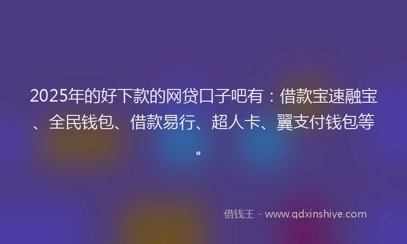 2025年的好下款的网贷口子吧有：借款宝速融宝、全民钱包、借款易行、超人卡、翼支付钱包等。