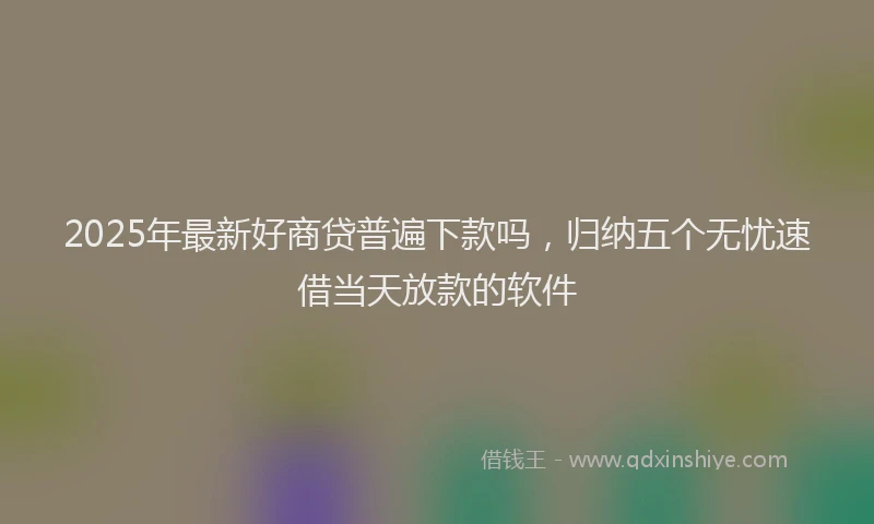2025年最新好商贷普遍下款吗，归纳五个无忧速借当天放款的软件