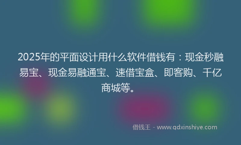 2025年的平面设计用什么软件借钱有：现金秒融易宝、现金易融通宝、速借宝盒、即客购、千亿商城等。