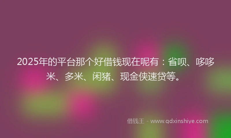 2025年的平台那个好借钱现在呢有：省呗、哆哆米、多米、闲猪、现金侠速贷等。