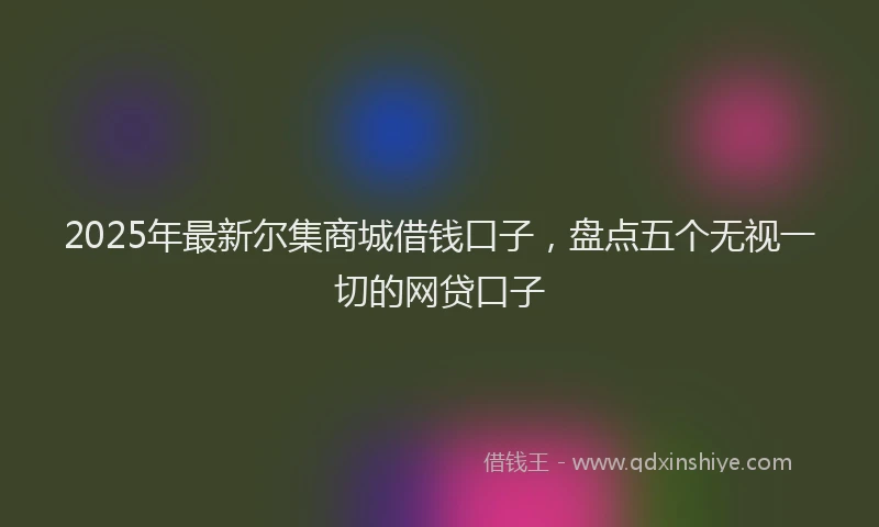 2025年最新尔集商城借钱口子，盘点五个无视一切的网贷口子