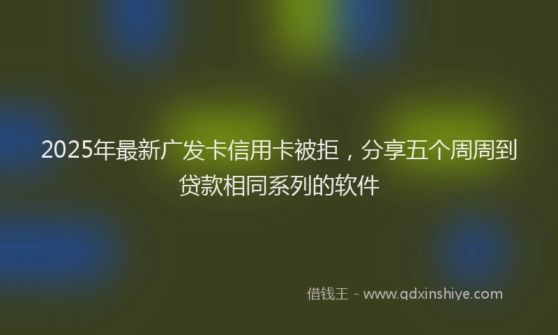 2025年最新广发卡信用卡被拒，分享五个周周到贷款相同系列的软件