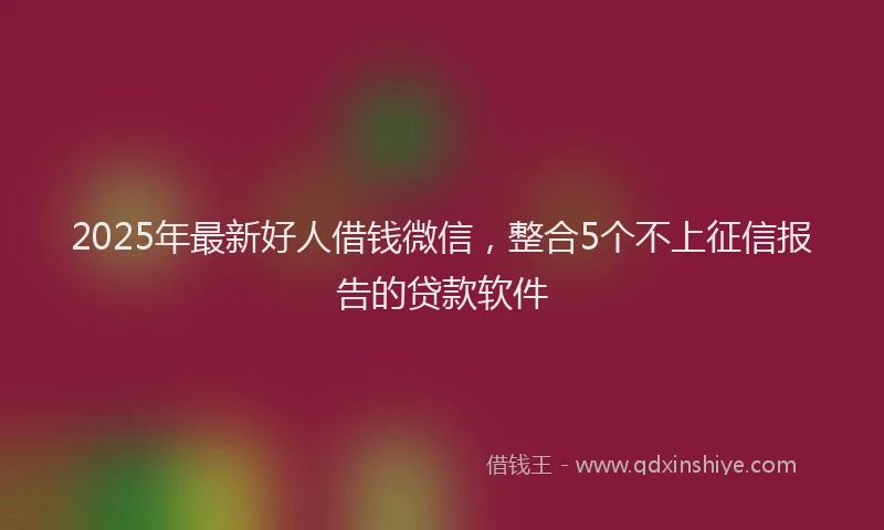 2025年最新好人借钱微信，整合5个不上征信报告的贷款软件