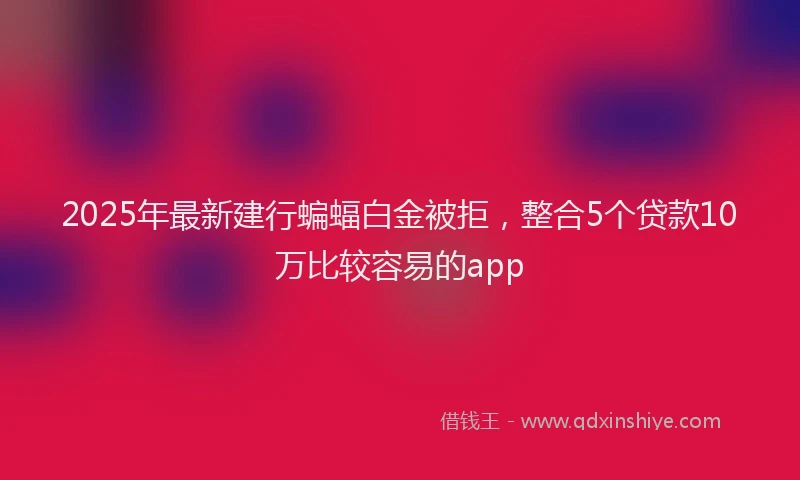 2025年最新建行蝙蝠白金被拒，整合5个贷款10万比较容易的app