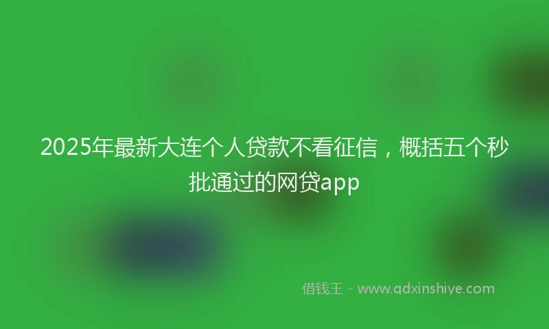 2025年最新大连个人贷款不看征信，概括五个秒批通过的网贷app