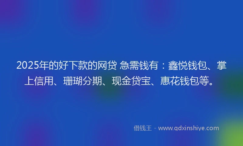 2025年的好下款的网贷 急需钱有：鑫悦钱包、掌上信用、珊瑚分期、现金贷宝、惠花钱包等。