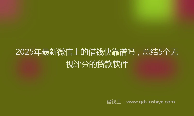 2025年最新微信上的借钱快靠谱吗，总结5个无视评分的贷款软件