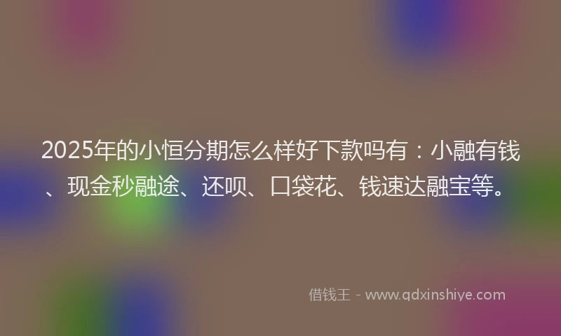 2025年的小恒分期怎么样好下款吗有：小融有钱、现金秒融途、还呗、口袋花、钱速达融宝等。