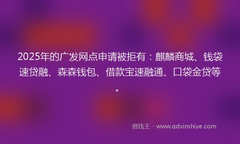2025年的广发网点申请被拒有：麒麟商城、钱袋速贷融、森森钱包、借款宝速融通、口袋金贷等。