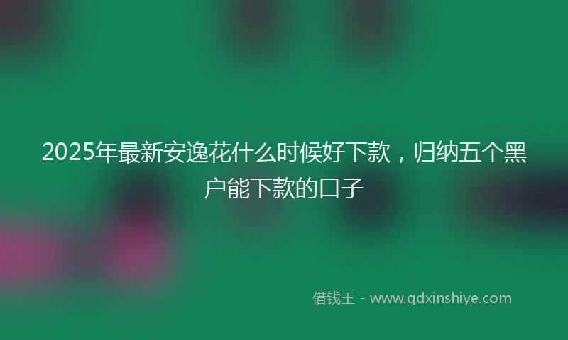 2025年最新安逸花什么时候好下款，归纳五个黑户能下款的口子