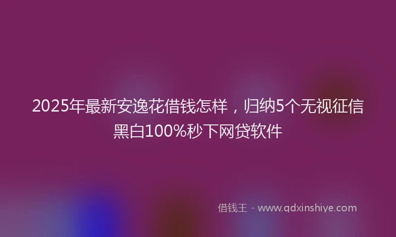 2025年最新安逸花借钱怎样，归纳5个无视征信黑白100%秒下网贷软件
