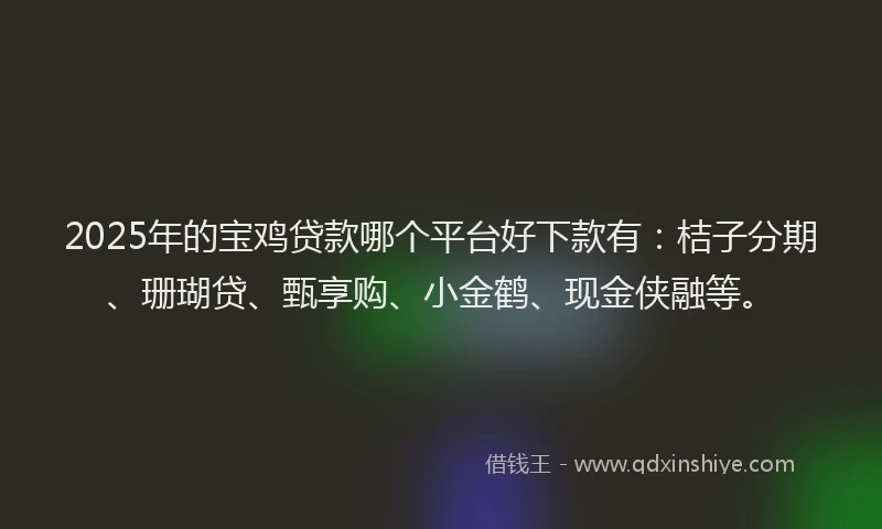 2025年的宝鸡贷款哪个平台好下款有：桔子分期、珊瑚贷、甄享购、小金鹤、现金侠融等。