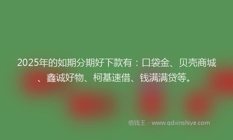 2025年的如期分期好下款有：口袋金、贝壳商城、鑫诚好物、柯基速借、钱满满贷等。