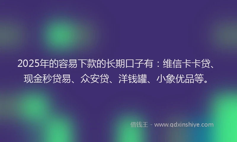 2025年的容易下款的长期口子有：维信卡卡贷、现金秒贷易、众安贷、洋钱罐、小象优品等。