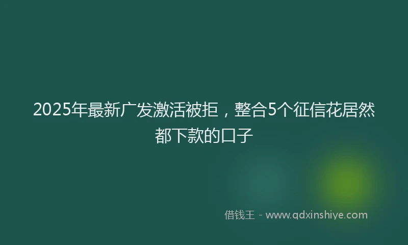 2025年最新广发激活被拒，整合5个征信花居然都下款的口子