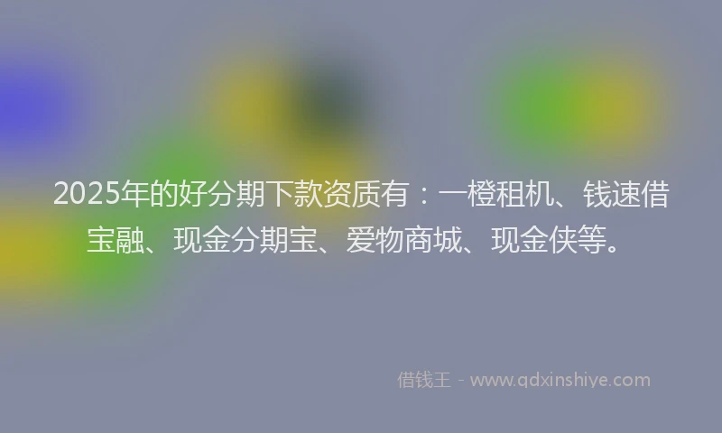 2025年的好分期下款资质有：一橙租机、钱速借宝融、现金分期宝、爱物商城、现金侠等。