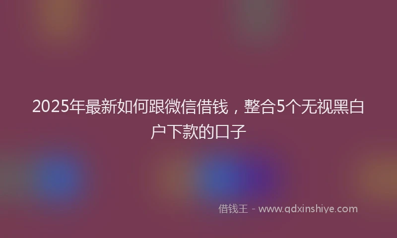 2025年最新如何跟微信借钱，整合5个无视黑白户下款的口子