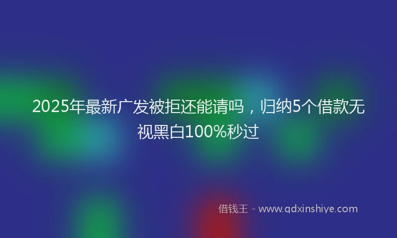 2025年最新广发被拒还能请吗，归纳5个借款无视黑白100%秒过