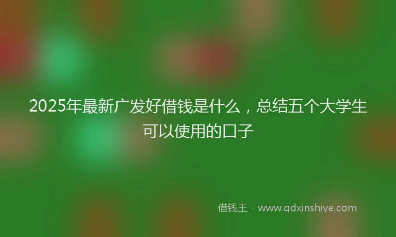 2025年最新广发好借钱是什么，总结五个大学生可以使用的口子