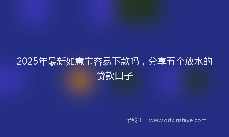 2025年最新如意宝容易下款吗，分享五个放水的贷款口子