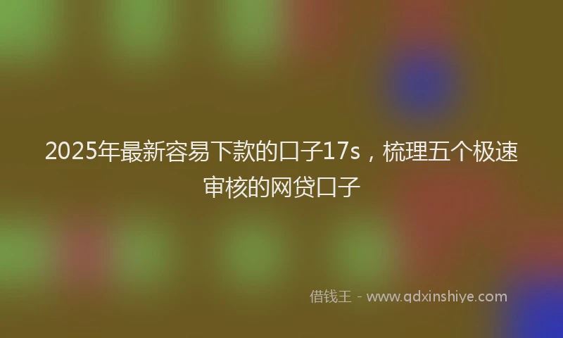 2025年最新容易下款的口子17s，梳理五个极速审核的网贷口子