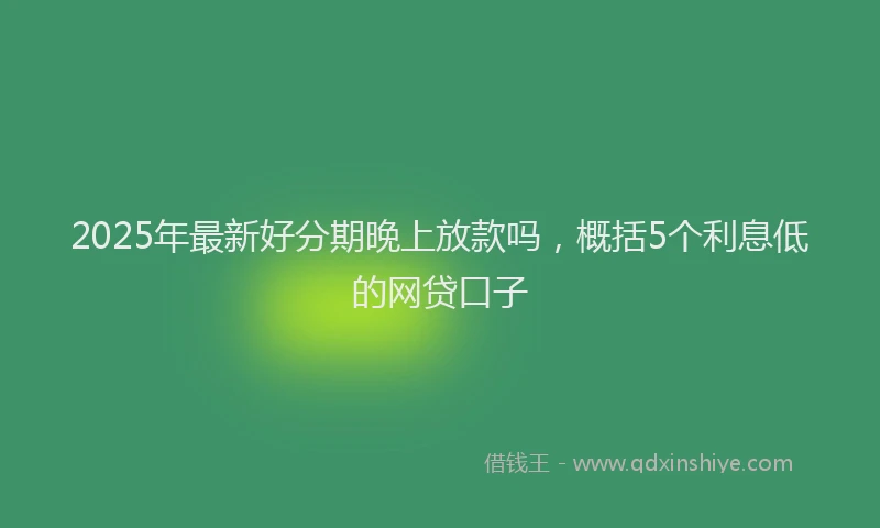 2025年最新好分期晚上放款吗，概括5个利息低的网贷口子