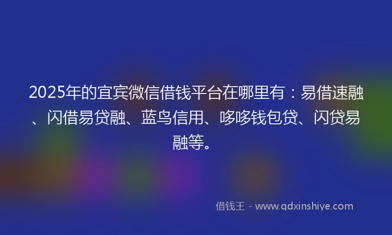 2025年的宜宾微信借钱平台在哪里有：易借速融、闪借易贷融、蓝鸟信用、哆哆钱包贷、闪贷易融等。
