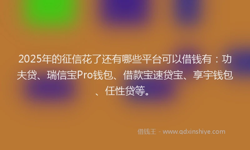 2025年的征信花了还有哪些平台可以借钱有：功夫贷、瑞信宝Pro钱包、借款宝速贷宝、享宇钱包、任性贷等。